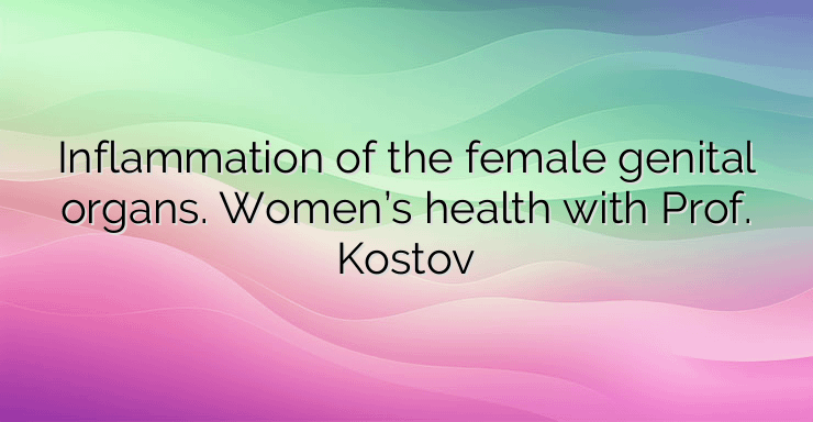 Inflammation of the female genital organs. Women’s health with Prof. Kostov