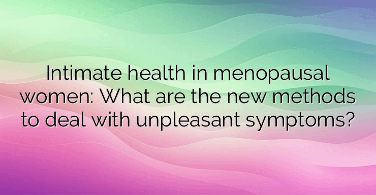 Intimate health in menopausal women: What are the new methods to deal with unpleasant symptoms?