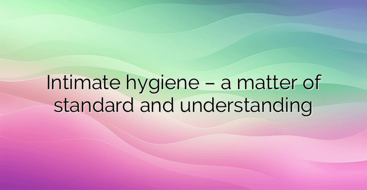 Intimate hygiene – a matter of standard and understanding