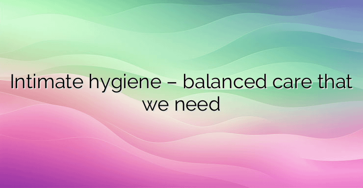 Intimate hygiene – balanced care that we need