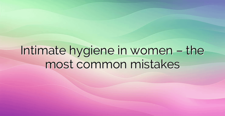 Intimate hygiene in women – the most common mistakes