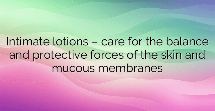 Intimate lotions – care for the balance and protective forces of the skin and mucous membranes