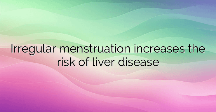 Irregular menstruation increases the risk of liver disease