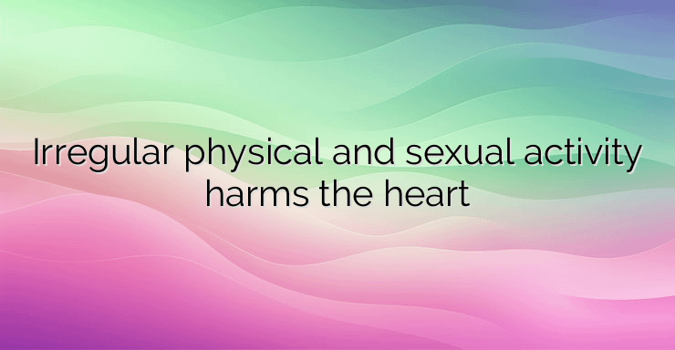 Irregular physical and sexual activity harms the heart