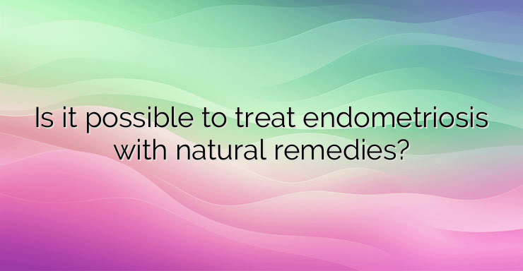 Is it possible to treat endometriosis with natural remedies?