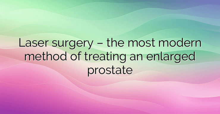 Laser surgery – the most modern method of treating an enlarged prostate