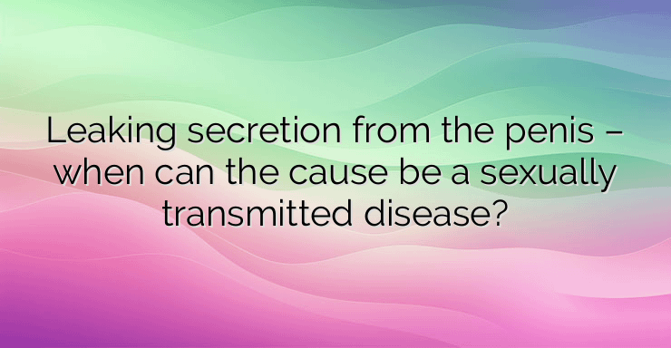 Leaking secretion from the penis – when can the cause be a sexually transmitted disease?