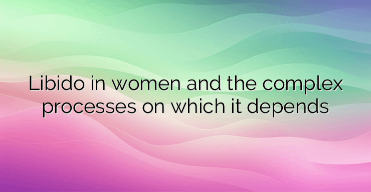 Libido in women and the complex processes on which it depends