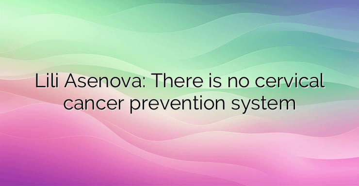 Lili Asenova: There is no cervical cancer prevention system