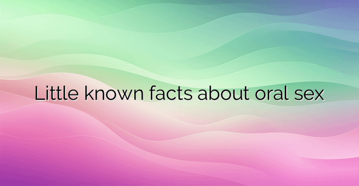 Little known facts about oral sex