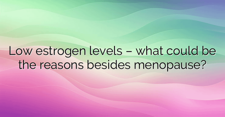 Low estrogen levels – what could be the reasons besides menopause?