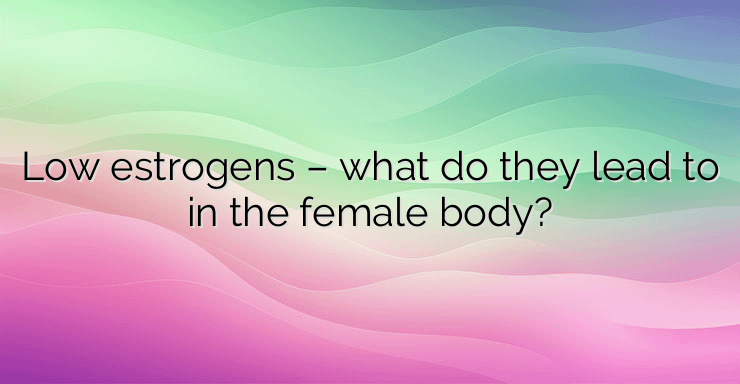 Low estrogens – what do they lead to in the female body?