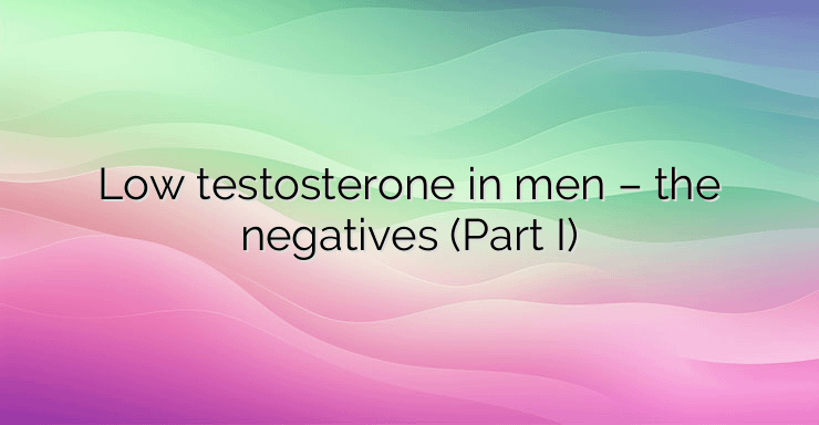 Low testosterone in men – the negatives (Part I)