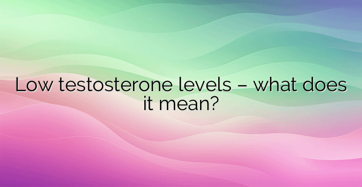 Low testosterone levels – what does it mean?