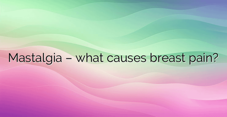 Mastalgia – what causes breast pain?