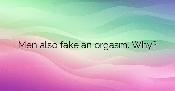 Men also fake an orgasm. Why?