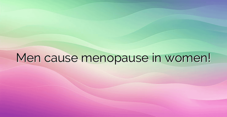 Men cause menopause in women!