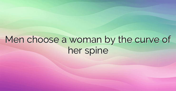 Men choose a woman by the curve of her spine