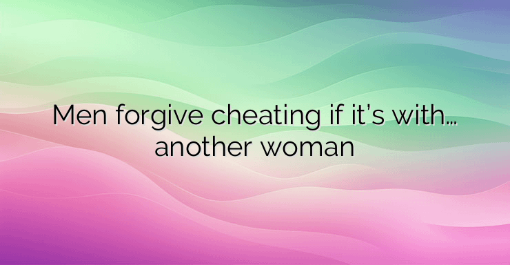 Men forgive cheating if it’s with… another woman