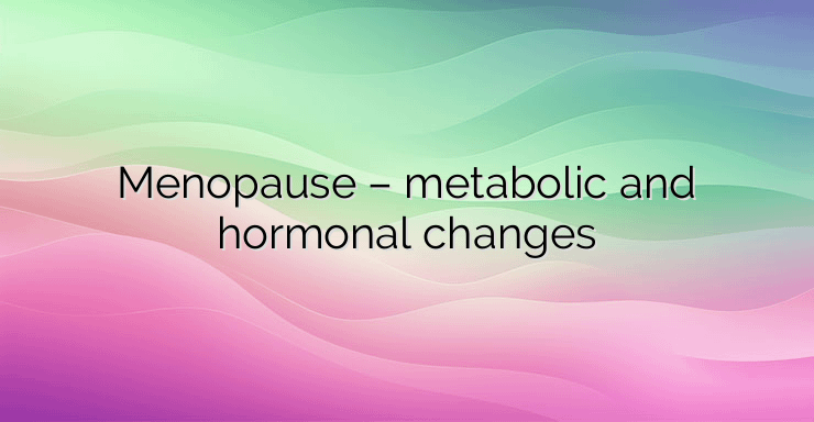 Menopause – metabolic and hormonal changes