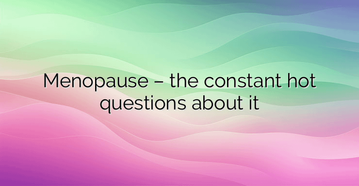 Menopause – the constant hot questions about it