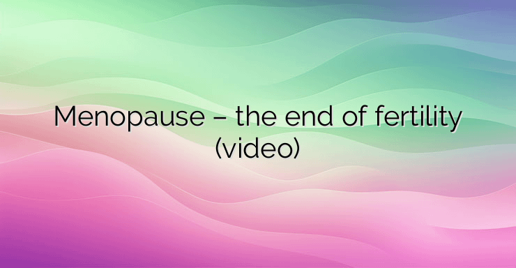 Menopause – the end of fertility (video)