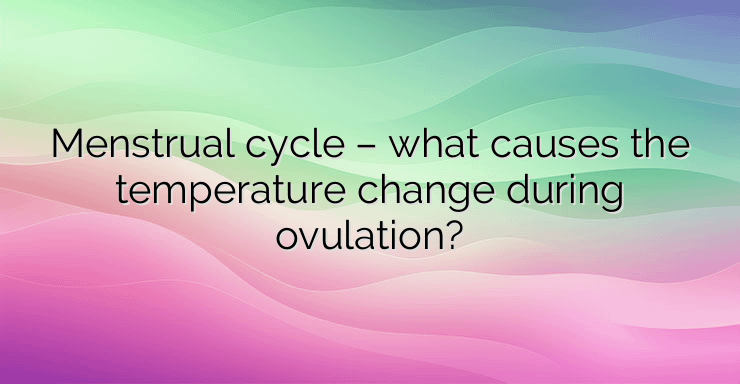 Menstrual cycle – what causes the temperature change during ovulation?