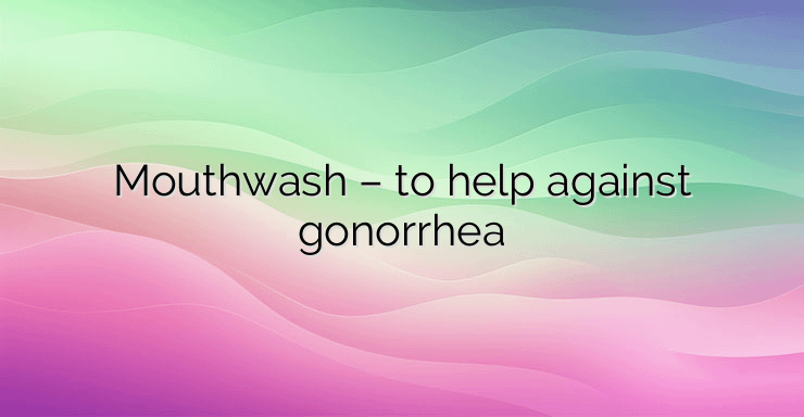 Mouthwash – to help against gonorrhea