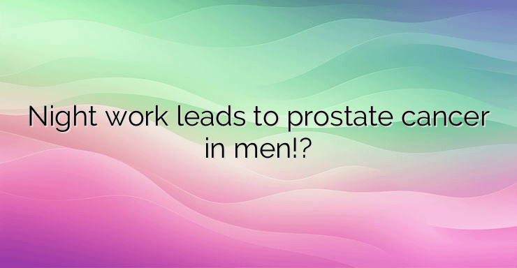 Night work leads to prostate cancer in men!?