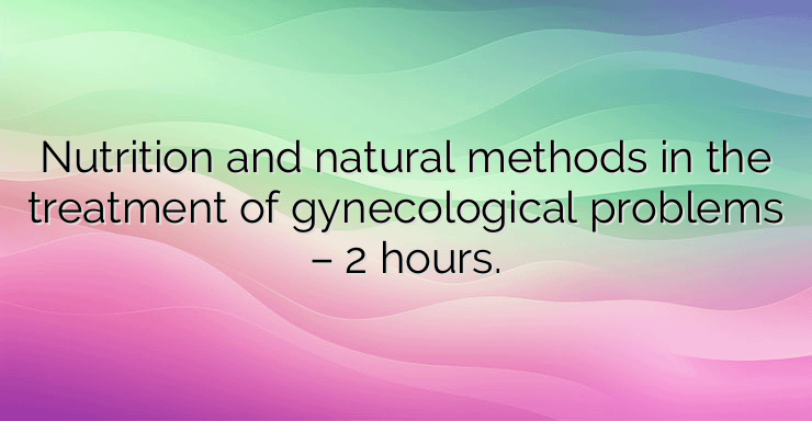 Nutrition and natural methods in the treatment of gynecological problems – 2 hours.