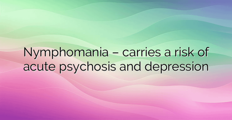 Nymphomania – carries a risk of acute psychosis and depression