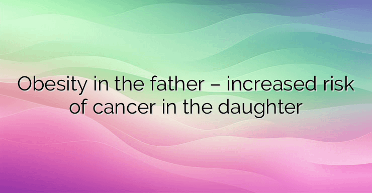 Obesity in the father – increased risk of cancer in the daughter