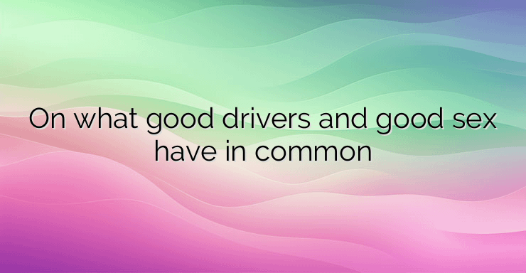 On what good drivers and good sex have in common