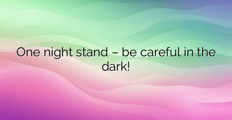 One night stand – be careful in the dark!