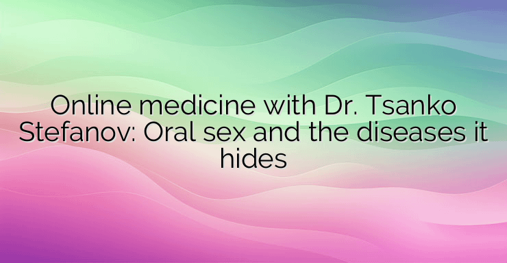 Online medicine with Dr. Tsanko Stefanov: Oral sex and the diseases it hides