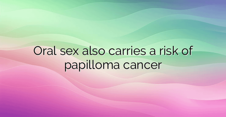 Oral sex also carries a risk of papilloma cancer