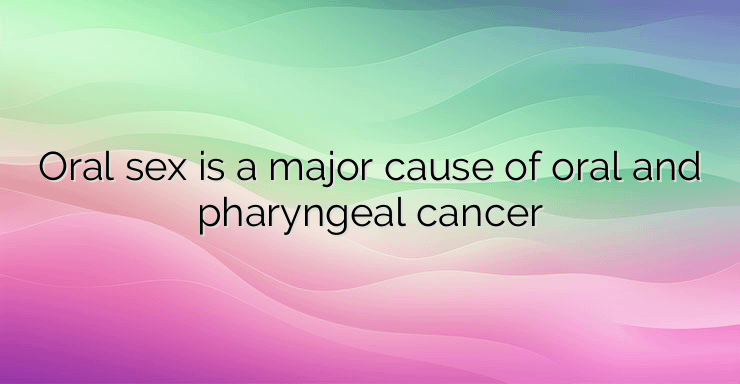 Oral sex is a major cause of oral and pharyngeal cancer