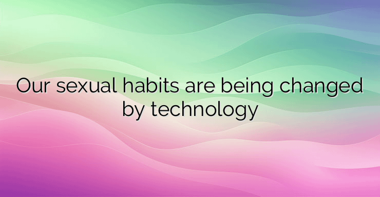 Our sexual habits are being changed by technology