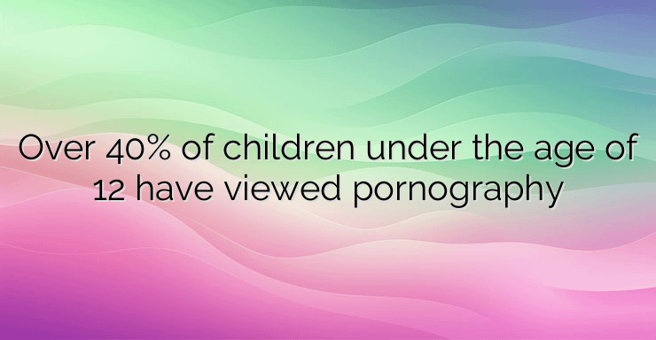 Over 40% of children under the age of 12 have viewed pornography