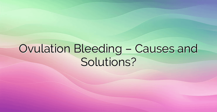 Ovulation Bleeding – Causes and Solutions?