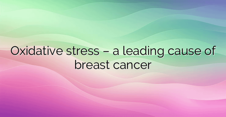 Oxidative stress – a leading cause of breast cancer