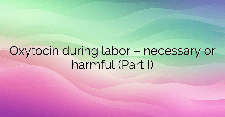 Oxytocin during labor – necessary or harmful (Part I)