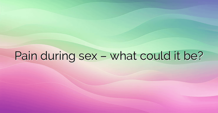 Pain during sex – what could it be?