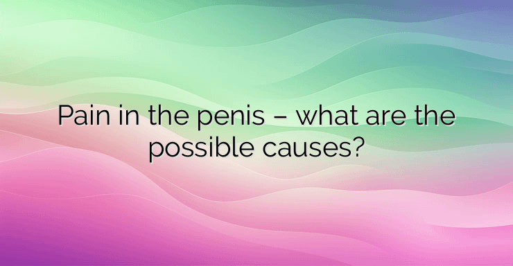 Pain in the penis – what are the possible causes?