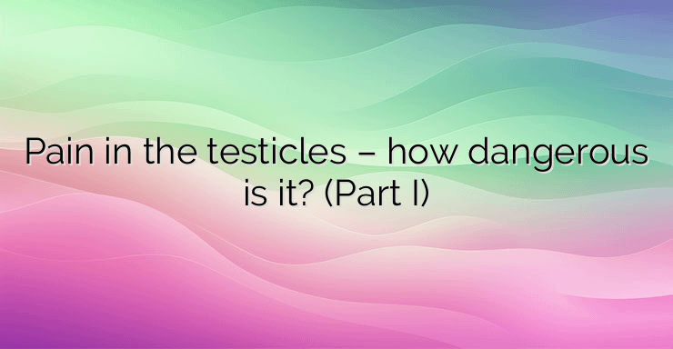 Pain in the testicles – how dangerous is it? (Part I)