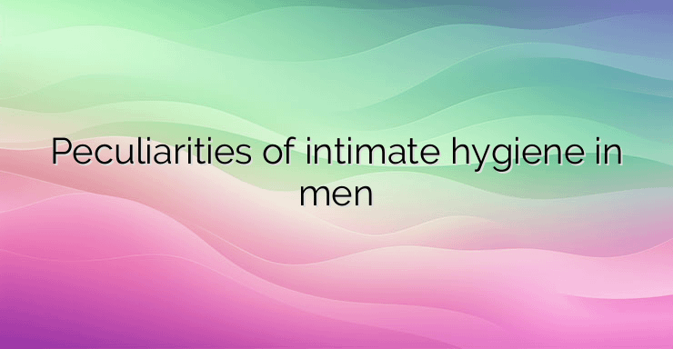 Peculiarities of intimate hygiene in men