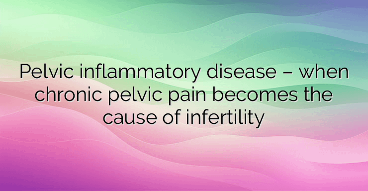 Pelvic inflammatory disease – when chronic pelvic pain becomes the cause of infertility