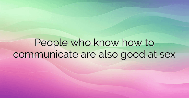 People who know how to communicate are also good at sex