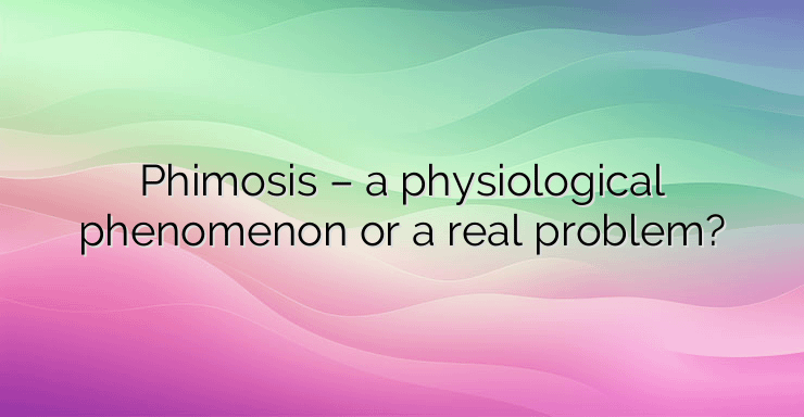 Phimosis – a physiological phenomenon or a real problem?