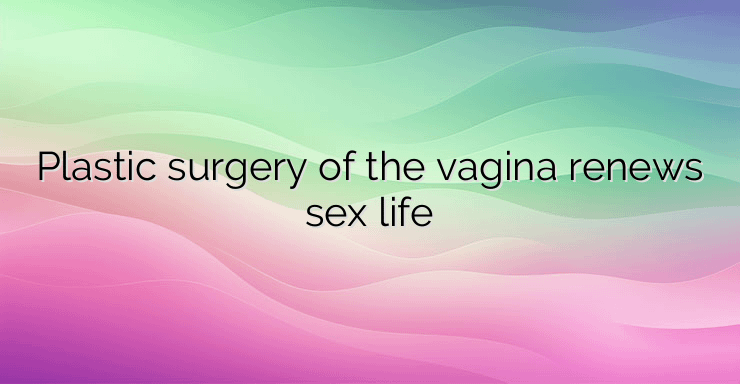 Plastic surgery of the vagina renews sex life